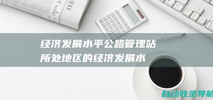 经济发展水平：公路管理站所处地区的经济发展水平影响编制级别。