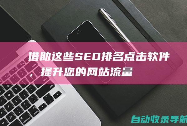 借助这些SEO排名点击软件，提升您的网站流量和知名度