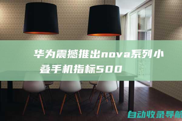 华为震撼推出nova系列小折叠手机指标5000元档位应战折叠手机多少钱底线