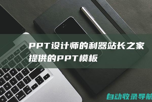 PPT设计师的利器：站长之家提供的PPT模板成为您的设计灵感