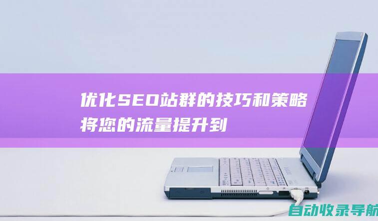 优化SEO站群的技巧和策略：将您的流量提升到新的高度