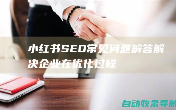 小红书SEO常见问题解答：解决企业在优化过程中的困惑