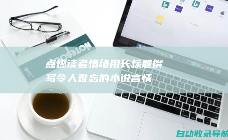 点燃读者情绪：用长标题撰写令人难忘的小说言情简介