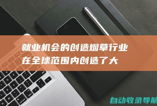 就业机会的创造：烟草行业在全球范围内创造了大量就业机会，包括农民、加工工人和销售人员。烟草站长在其中扮演着关键角色，为这些工人提供稳定的收入来源。