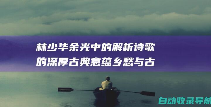 林少华余光中的解析诗歌的深厚古典意蕴乡愁与古文修养