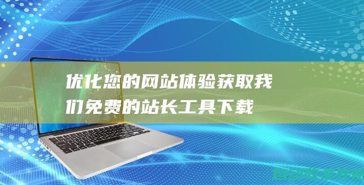 优化您的网站体验：获取我们免费的站长工具下载，助力成功