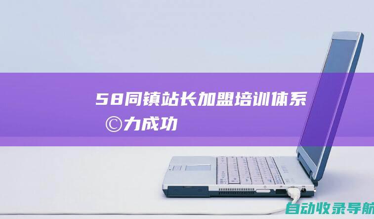 58同镇站长加盟培训体系：助力成功