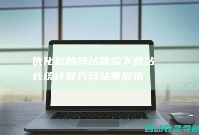 优化您的网站体验：下载站长统计官方网站掌握指标