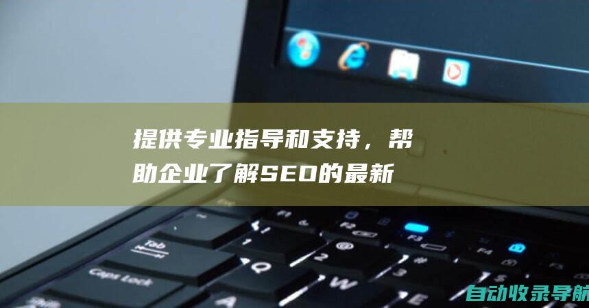 提供专业指导和支持，帮助企业了解SEO的最新趋势和最佳实践