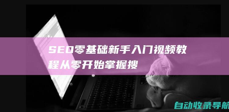 SEO零基础新手入门视频教程：从零开始掌握搜索引擎优化