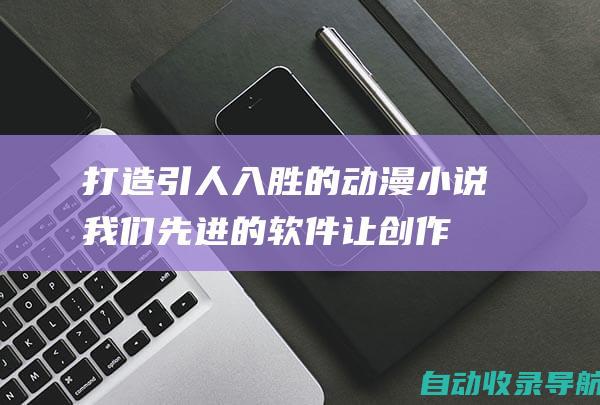 打造引人入胜的动漫小说：我们先进的软件让创作轻而易举