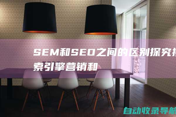 SEM和SEO之间的区别：探究搜索引擎营销和搜索引擎优化