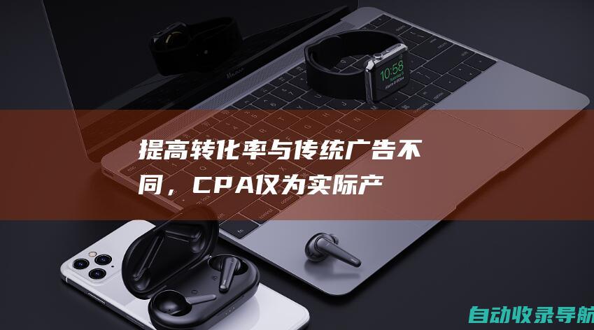 提高转化率：与传统广告不同，CPA仅为实际产生的结果付费。这可以提高您的转化率并降低获得客户的成本。