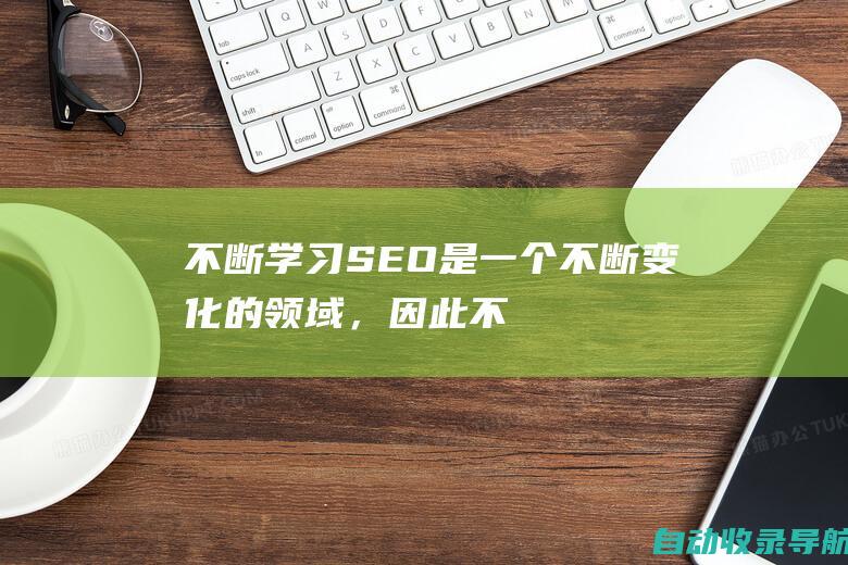 不断学习：SEO是一个不断变化的领域，因此不断了解最新趋势和最佳实践非常重要。