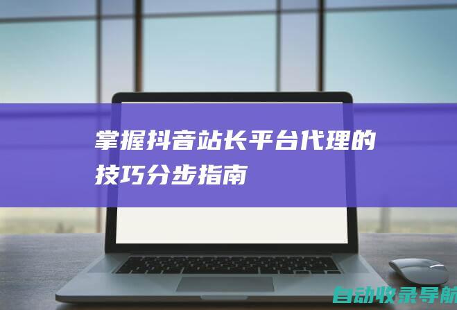 掌握抖音站长平台代理的技巧：分步指南