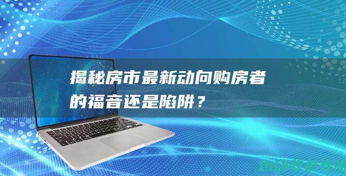 揭秘房市最新动向：购房者的福音还是陷阱？