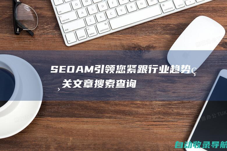 SEOAM引领您紧跟行业趋势相关文章搜索查询