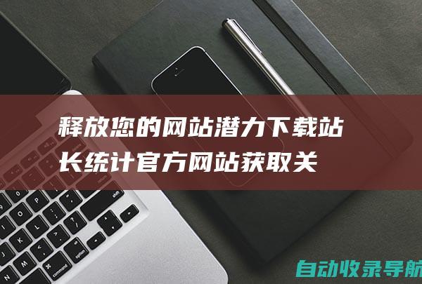 释放您的网站潜力：下载站长统计官方网站获取关键见解