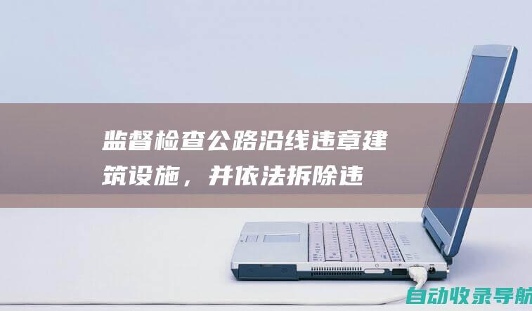 监督检查公路沿线违章建筑、设施，并依法拆除违法侵占公路路域的行为。