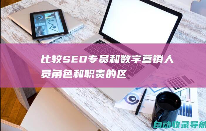 比较SEO专员和数字营销人员：角色和职责的区别