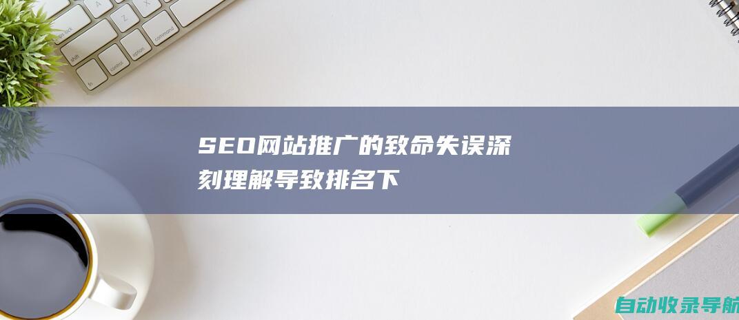 SEO网站推广的致命失误：深刻理解导致排名下降的原因