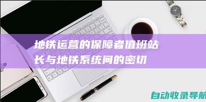 地铁运营的保障者：值班站长与地铁系统间的密切联系