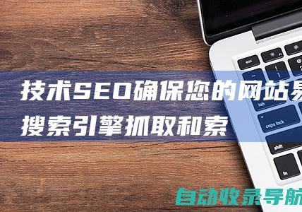 技术SEO：确保您的网站易于搜索引擎抓取和索引。