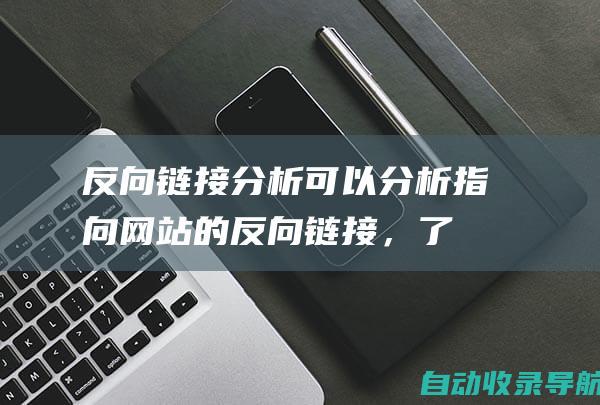 反向链接分析：可以分析指向网站的反向链接，了解网站的外链情况，发现高质量的外链来源，提高网站的权重。