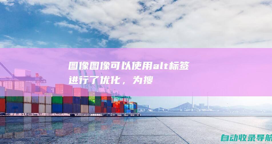 图像：图像可以使用alt标签进行了优化，为搜索引擎提供有关图像内容的信息。