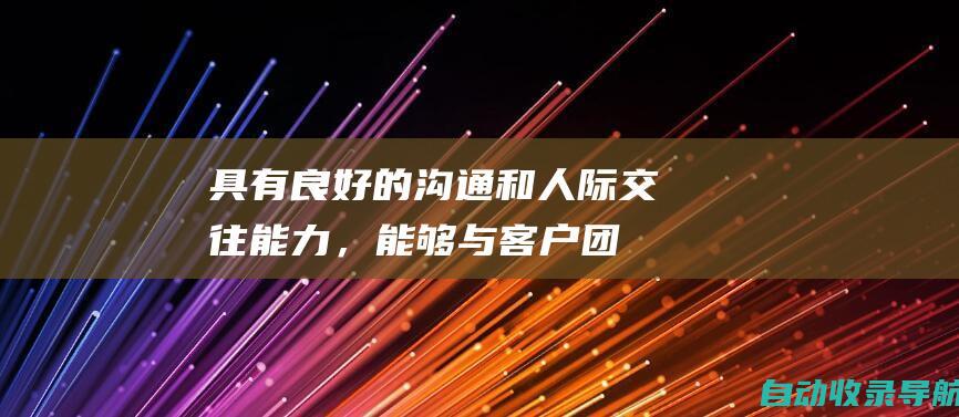 具有良好的沟通和人际交往能力，能够与客户、团队成员和外部供应商有效协作