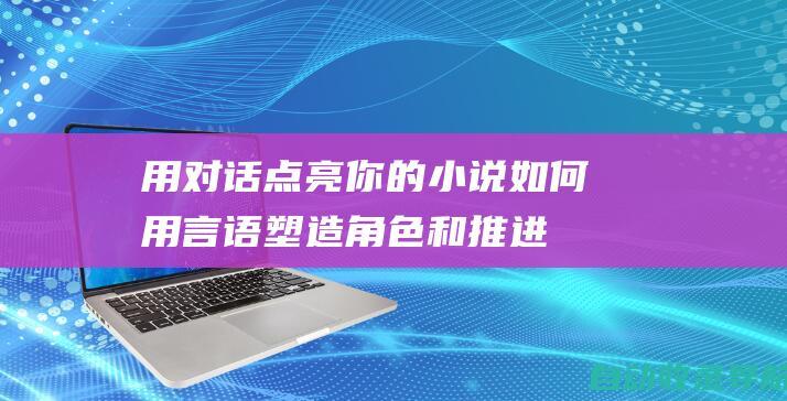 用对话点亮你的小说：如何用言语塑造角色和推进情节