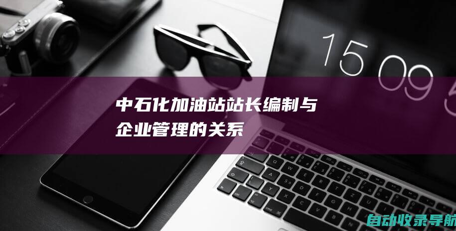 中石化加油站站长编制与企业管理的关系