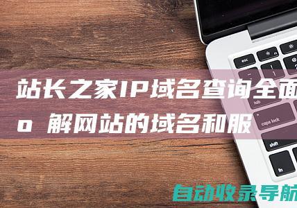 站长之家IP域名查询：全面了解网站的域名和服务器信息，助力网站管理和维护