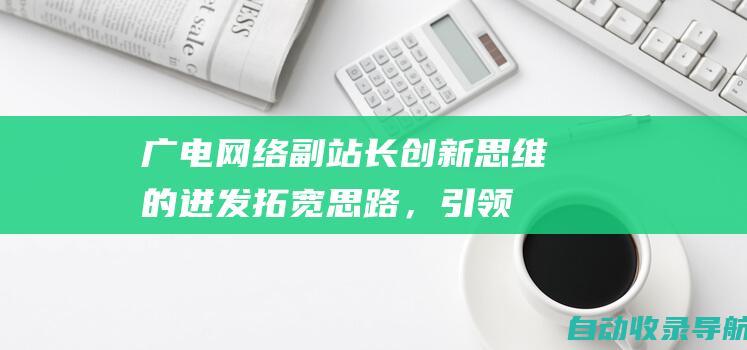 广电网络副站长创新思维的迸发：拓宽思路，引领发展