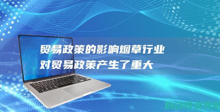 贸易政策的影响：烟草行业对贸易政策产生了重大影响。烟草站长经常倡导有利于烟草贸易的政策，例如降低关税和减少贸易壁垒。