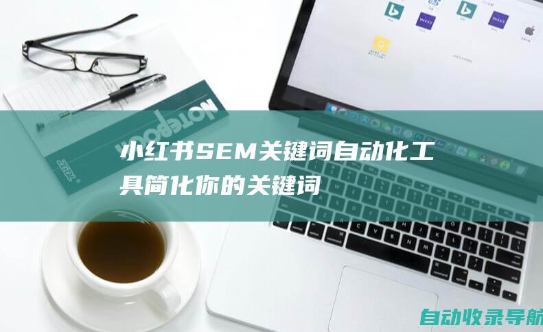 小红书SEM关键词自动化工具：简化你的关键词管理并提高效率