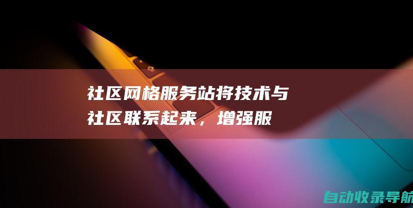 社区网格服务站：将技术与社区联系起来，增强服务提供