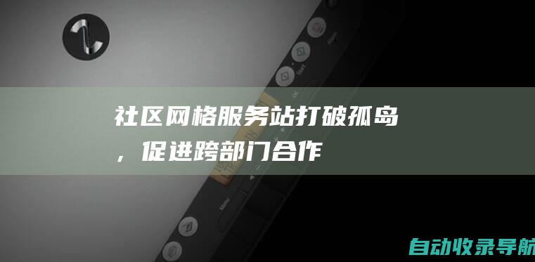 社区网格服务站：打破孤岛，促进跨部门合作