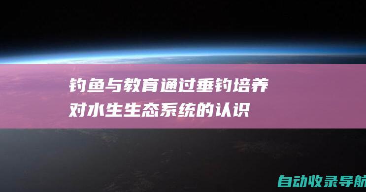 钓鱼与教育：通过垂钓培养对水生生态系统的认识