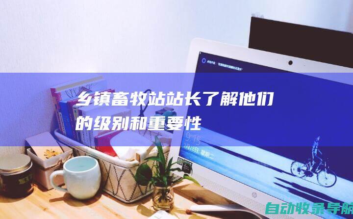 乡镇畜牧站站长：了解他们的级别和重要性