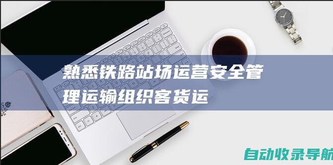 熟悉铁路站场运营、安全管理、运输组织、客货运输等相关业务知识。