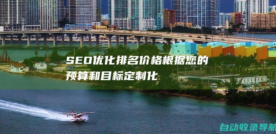 SEO优化排名价格：根据您的预算和目标定制化解决方案