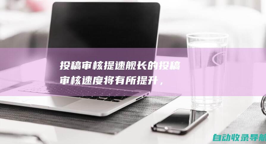 投稿审核提速：舰长的投稿审核速度将有所提升，更容易被up主发现。