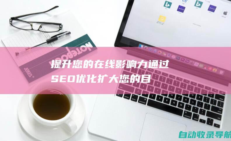 提升您的在线影响力：通过SEO优化扩大您的目标受众