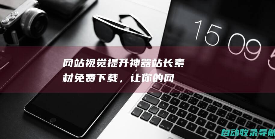 网站视觉提升神器！站长素材免费下载，让你的网站大放异彩