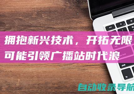 拥抱新兴技术，开拓无限可能：引领广播站时代浪潮