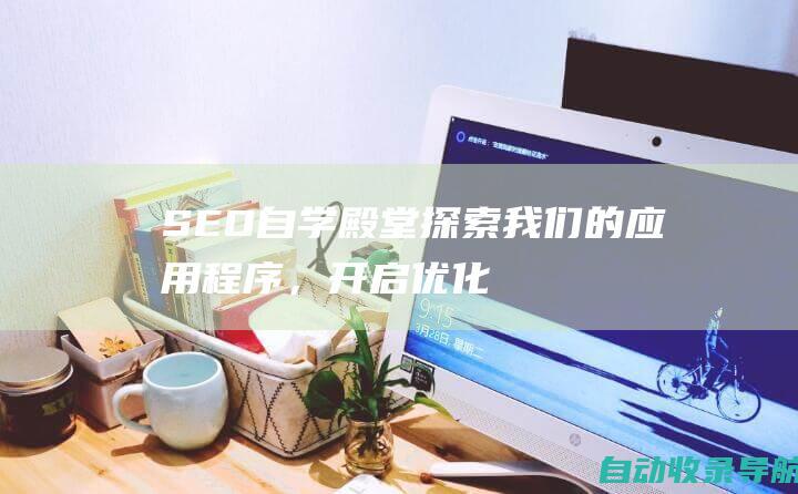 SEO自学殿堂：探索我们的应用程序，开启优化之旅