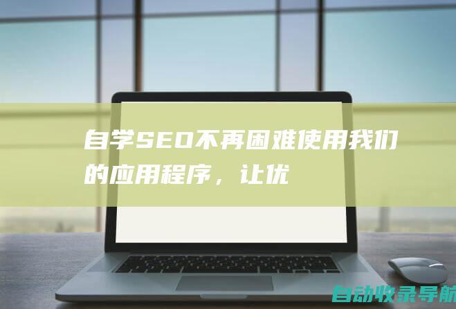 自学SEO不再困难：使用我们的应用程序，让优化变得轻松自如