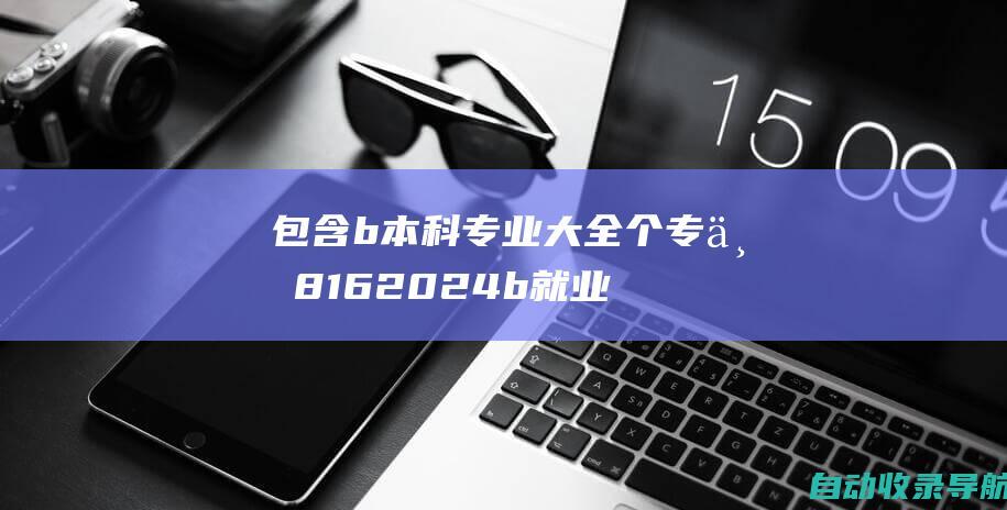 包含b本科专业大全个专业8162024b就业去向和不承认加分的大学专业一览