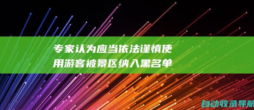 专家认为应当依法谨慎使用游客被景区纳入黑名单旅游行为不文明终身禁入